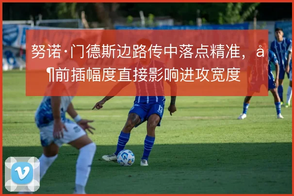 努诺·门德斯边路传中落点精准，其前插幅度直接影响进攻宽度