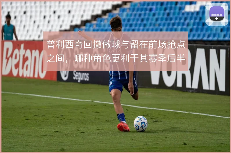 普利西奇回撤做球与留在前场抢点之间,哪种角色更利于其赛季后半程发挥