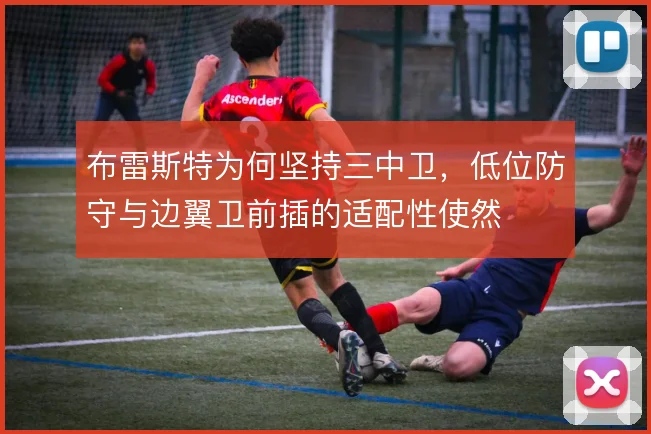布雷斯特为何坚持三中卫,低位防守与边翼卫前插的适配性使然