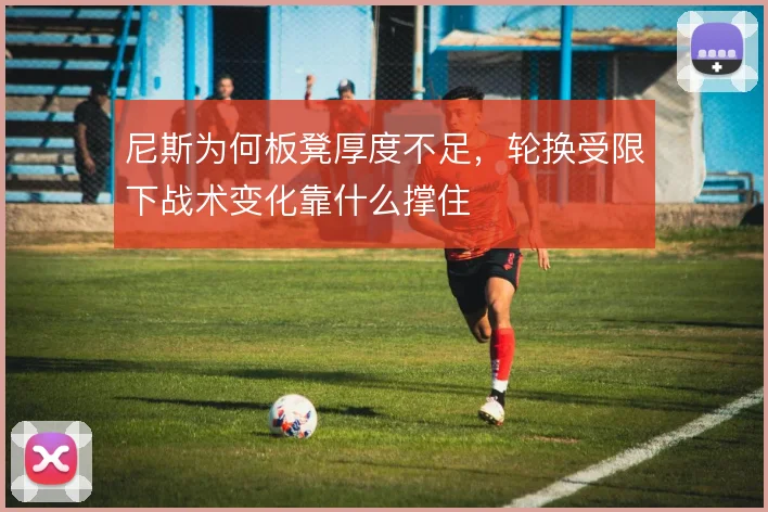 尼斯为何板凳厚度不足,轮换受限下战术变化靠什么撑住