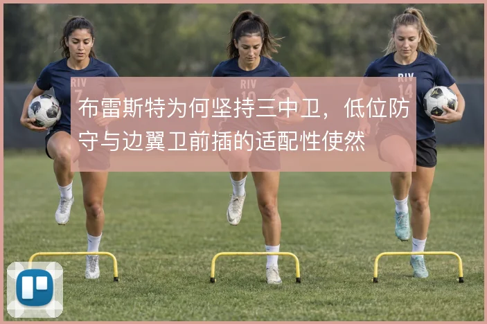 布雷斯特为何坚持三中卫,低位防守与边翼卫前插的适配性使然
