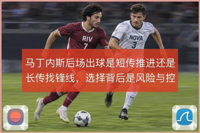 马丁内斯后场出球是短传推进还是长传找锋线,选择背后是风险与控制的权衡