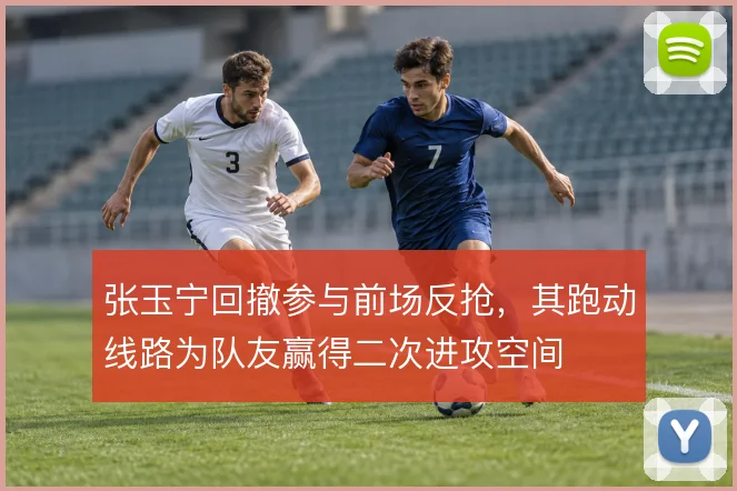 张玉宁回撤参与前场反抢,其跑动线路为队友赢得二次进攻空间