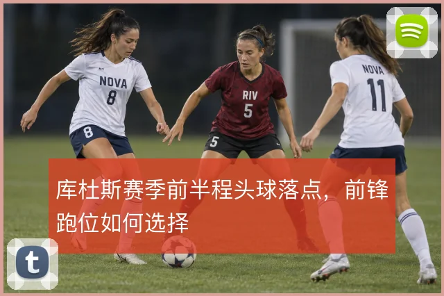 库杜斯赛季前半程头球落点,前锋跑位如何选择