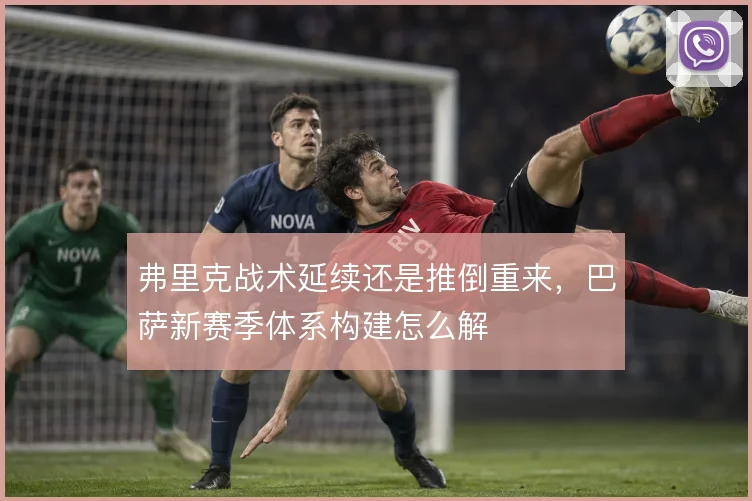弗里克战术延续还是推倒重来,巴萨新赛季体系构建怎么解