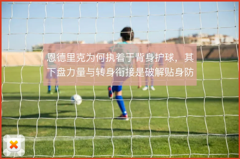 恩德里克为何执着于背身护球,其下盘力量与转身衔接是破解贴身防守的关键