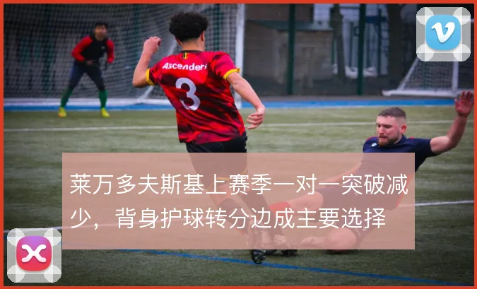 莱万多夫斯基上赛季一对一突破减少,背身护球转分边成主要选择