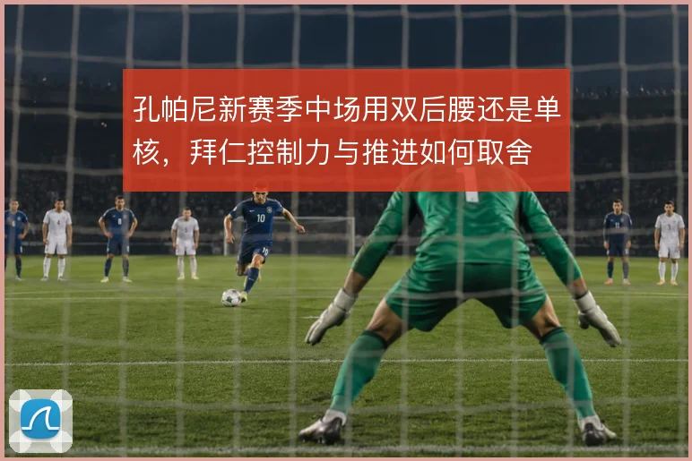 孔帕尼新赛季中场用双后腰还是单核,拜仁控制力与推进如何取舍