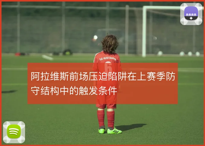 阿拉维斯前场压迫陷阱在上赛季防守结构中的触发条件