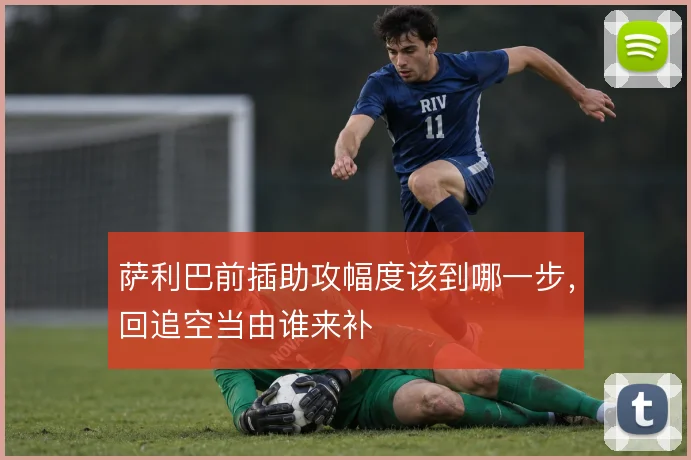 萨利巴前插助攻幅度该到哪一步,回追空当由谁来补