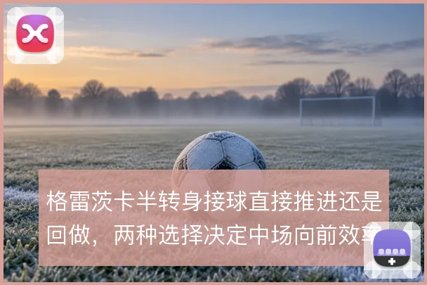 格雷茨卡半转身接球直接推进还是回做,两种选择决定中场向前效率