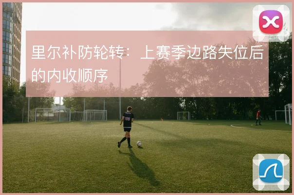 里尔补防轮转:上赛季边路失位后的内收顺序