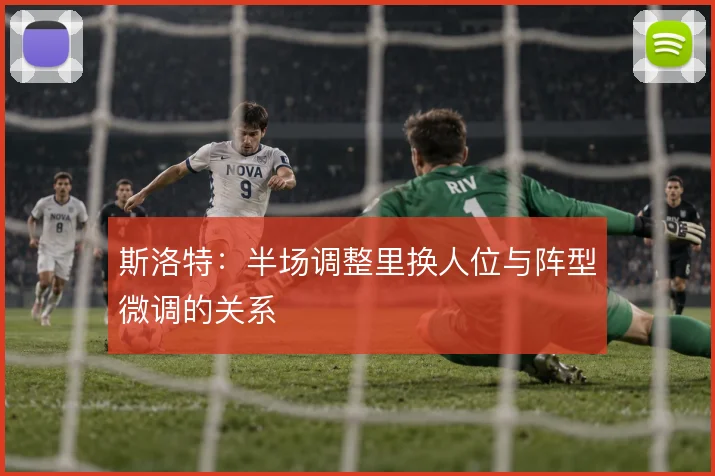 斯洛特：半场调整里换人位与阵型微调的关系