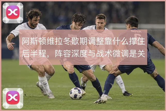 阿斯顿维拉冬歇期调整靠什么撑住后半程,阵容深度与战术微调是关键