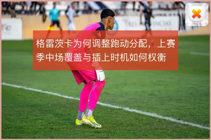 格雷茨卡为何调整跑动分配,上赛季中场覆盖与插上时机如何权衡