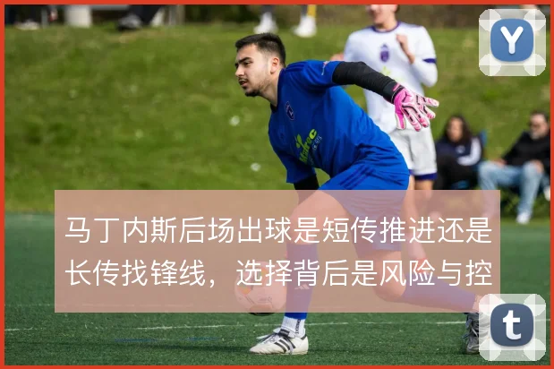 马丁内斯后场出球是短传推进还是长传找锋线,选择背后是风险与控制的权衡
