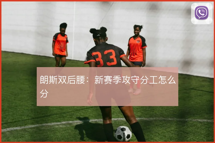 朗斯双后腰:新赛季攻守分工怎么分