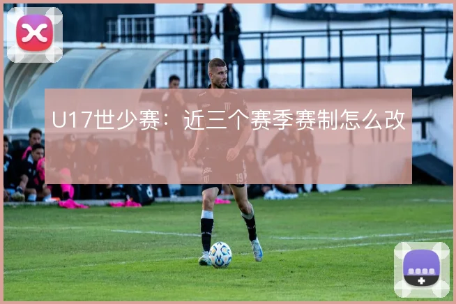U17世少赛:近三个赛季赛制怎么改