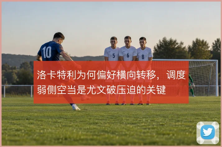 洛卡特利为何偏好横向转移,调度弱侧空当是尤文破压迫的关键