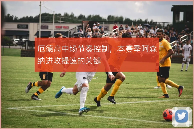 厄德高中场节奏控制，本赛季阿森纳进攻提速的关键