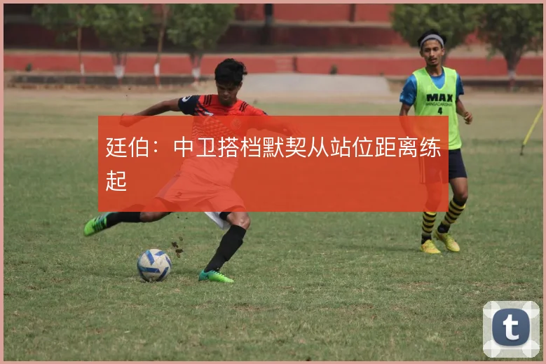 廷伯:中卫搭档默契从站位距离练起