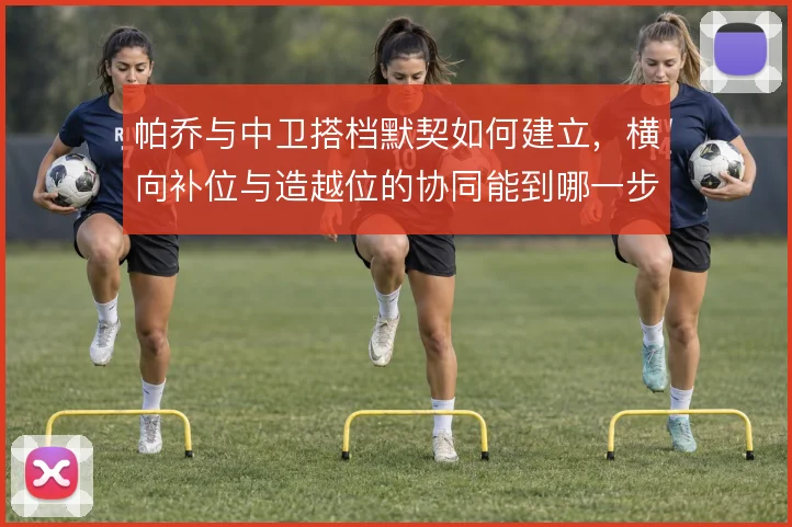 帕乔与中卫搭档默契如何建立，横向补位与造越位的协同能到哪一步