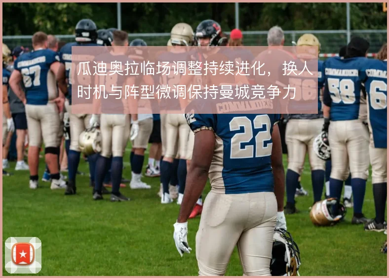 瓜迪奥拉临场调整持续进化，换人时机与阵型微调保持曼城竞争力