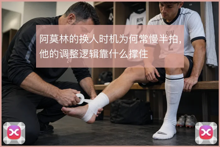阿莫林的换人时机为何常慢半拍，他的调整逻辑靠什么撑住