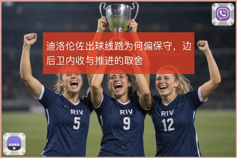 迪洛伦佐出球线路为何偏保守,边后卫内收与推进的取舍