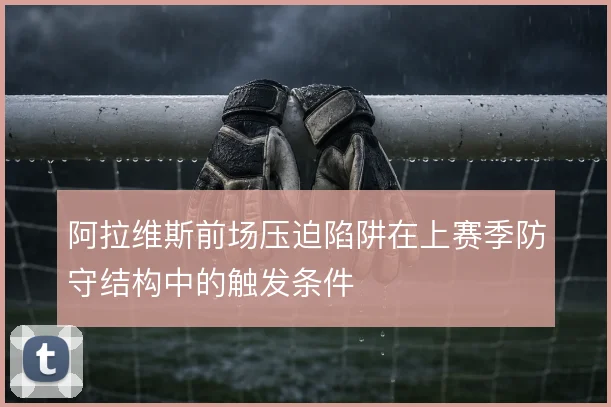 阿拉维斯前场压迫陷阱在上赛季防守结构中的触发条件