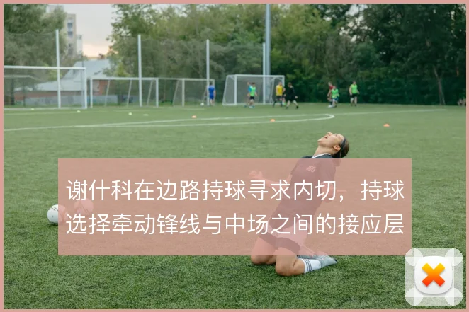 谢什科在边路持球寻求内切,持球选择牵动锋线与中场之间的接应层次