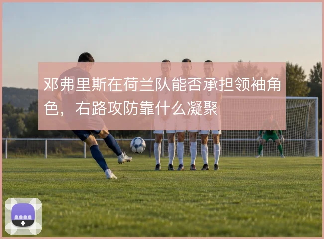 邓弗里斯在荷兰队能否承担领袖角色,右路攻防靠什么凝聚
