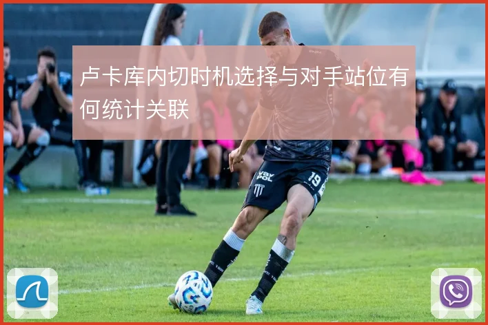 卢卡库内切时机选择与对手站位有何统计关联