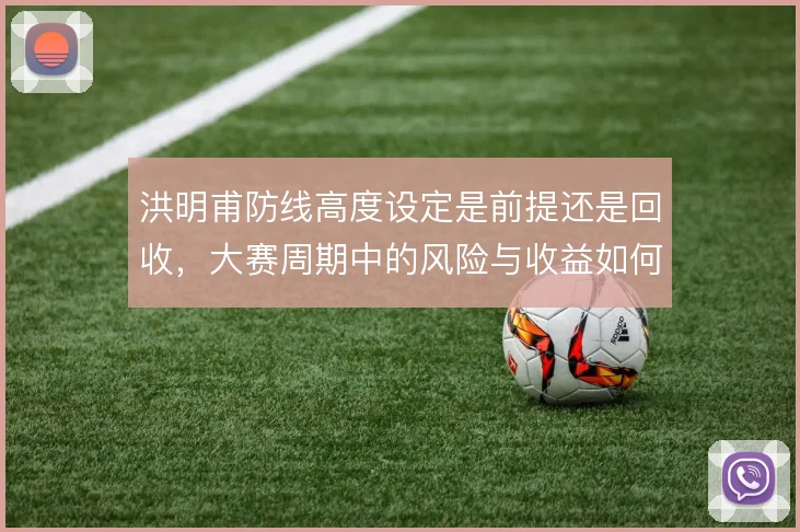 洪明甫防线高度设定是前提还是回收,大赛周期中的风险与收益如何权衡